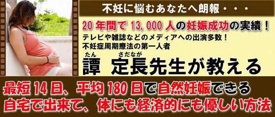 不妊に悩むあなたへ朗報・・・２０年間で１３０００人の妊娠成功の実績！テレビや雑誌などのメディアへの出演多数！　不妊症周期療法の第一人者　譚　定長（たん　さだなが）先生が教える　最短１４日、平均１８０日で自然妊娠できる　自宅で出来て、体にも経済的にも優しい方法